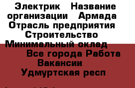 Электрик › Название организации ­ Армада › Отрасль предприятия ­ Строительство › Минимальный оклад ­ 18 000 - Все города Работа » Вакансии   . Удмуртская респ.